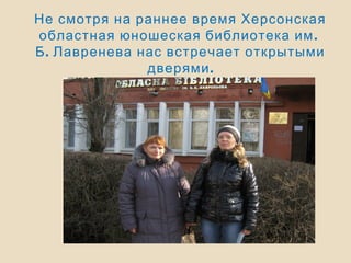 Не смотря на раннее время Херсонская
.областная юношеская библиотека им
.Б Лавренева нас встречает открытыми
.дверями
 
