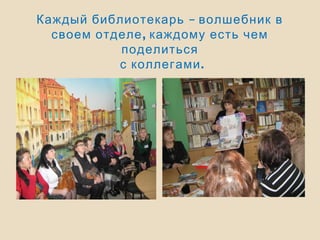 –Каждый библиотекарь волшебник в
,своем отделе каждому есть чем
поделиться
.с коллегами
 