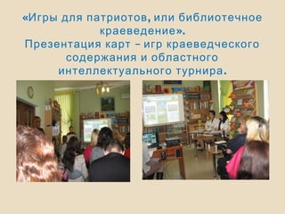 « ,Игры для патриотов или библиотечное
».краеведение
–Презентация карт игр краеведческого
содержания и областного
.интеллектуального турнира
 
