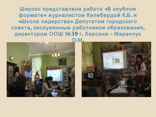 «Широко представлена работа В клубном
» . .формате журналистом Келебердой К Б и
« »Школа лидерства Депутатом городского
, ,совета заслуженным работником образования
39 . –директором ООШ № г Херсона Маренчук
. .О М
 