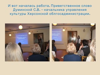 .И вот началась работа Приветственное слово
. . –Думинской С В начальника управления
.культуры Херсонской облгосадминистрации
 
