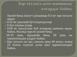 Хүний биед хоногт дунджаар 0.5 мг хар тугалга
ордог.
 0.22 мг хүнсний бүтээгдэхүүнээр
 0.2мг ундны усаар
 0.08 мг амьсаглаж буй агаараар дамжин ордог
байна. Насанд хүрсэн хүний биед
10-15 хувь, хүүхдийн биед 50 хувь нь
хуримтлагдан үлддэг байна.
 Хар тугалга нь цус, зөөлөн эдэд 40 хоног, ясанд
25 болон түүнээс дээш жил хуримтлагддаг
байна.
 