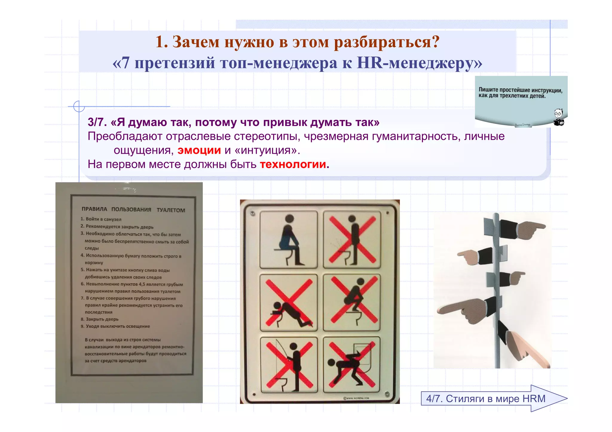 1. Зачем нужно в этом разбираться?
«7 претензий топ-менеджера к HR-менеджеру»
3/7. «Я думаю так, потому что привык думать так»
Преобладают отраслевые стереотипы, чрезмерная гуманитарность, личные
ощущения, эмоции и «интуиция».
На первом месте должны быть технологии.
3/7. «Я думаю так, потому что привык думать так»
Преобладают отраслевые стереотипы, чрезмерная гуманитарность, личные
ощущения, эмоции и «интуиция».
На первом месте должны быть технологии.
4/7. Стиляги в мире HRM
 