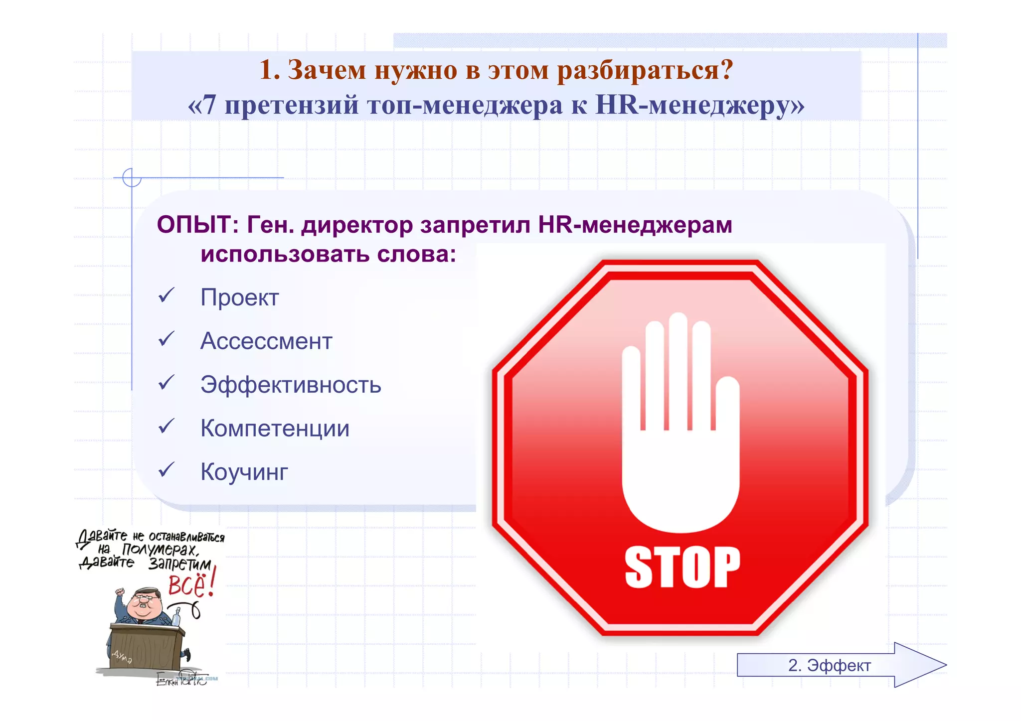 1. Зачем нужно в этом разбираться?
«7 претензий топ-менеджера к HR-менеджеру»
ОПЫТ: Ген. директор запретил HR-менеджерам
использовать слова:
 Проект
 Ассессмент
 Эффективность
 Компетенции
 Коучинг
ОПЫТ: Ген. директор запретил HR-менеджерам
использовать слова:
 Проект
 Ассессмент
 Эффективность
 Компетенции
 Коучинг
2. Эффект
 