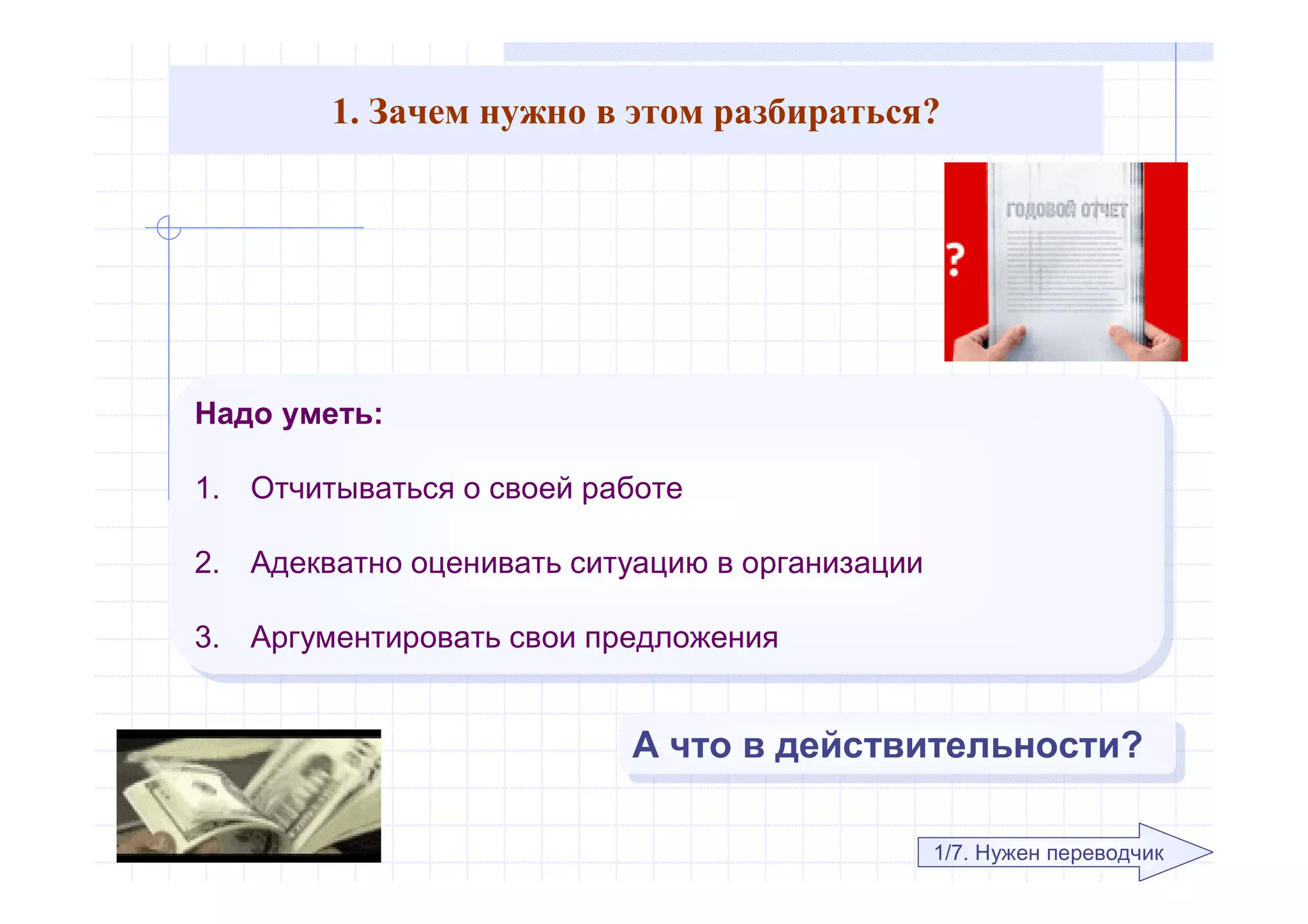 1. Зачем нужно в этом разбираться?
Надо уметь:
1. Отчитываться о своей работе
2. Адекватно оценивать ситуацию в организации
3. Аргументировать свои предложения
Надо уметь:
1. Отчитываться о своей работе
2. Адекватно оценивать ситуацию в организации
3. Аргументировать свои предложения
1/7. Нужен переводчик
А что в действительности?А что в действительности?
 