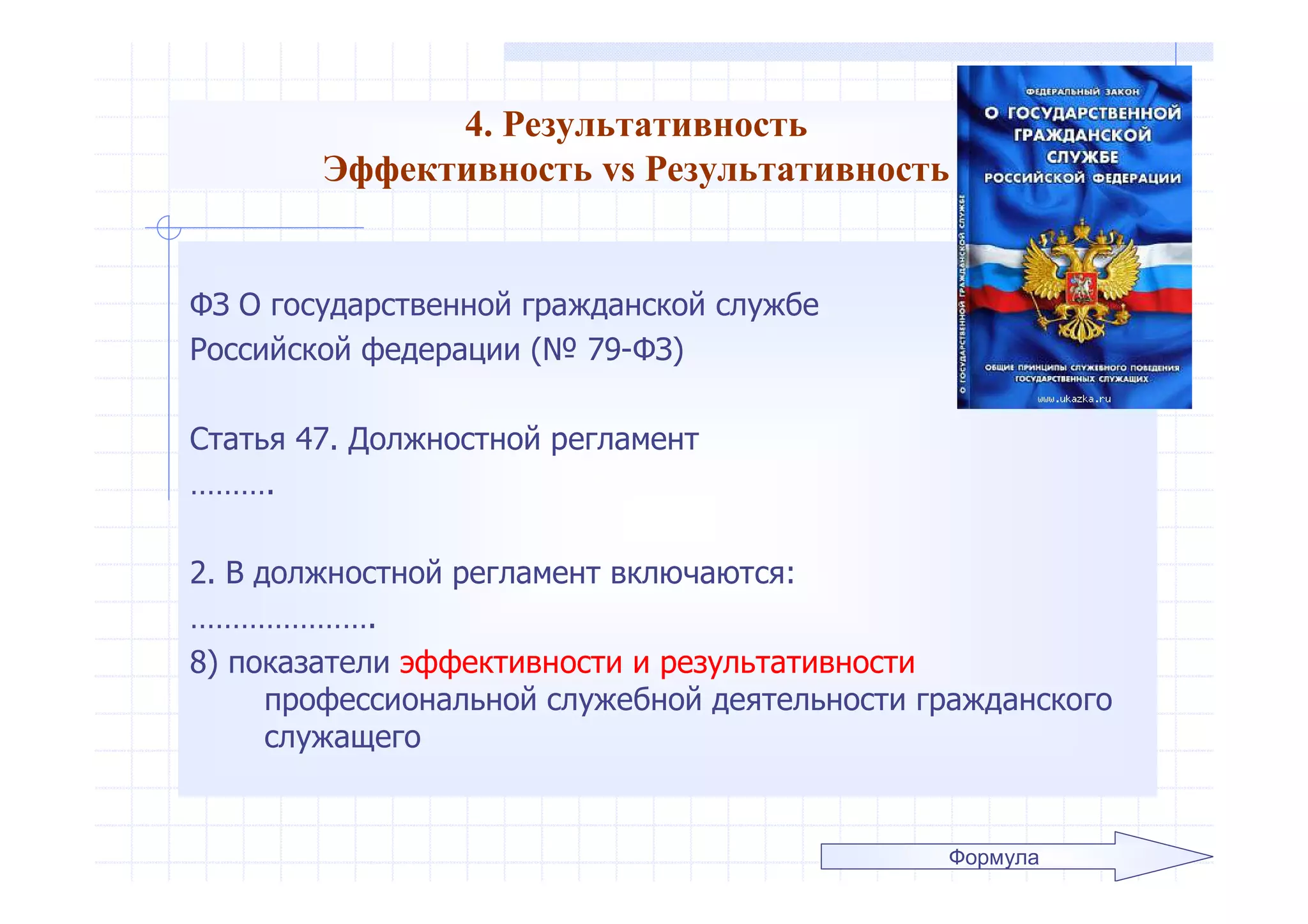 4. Результативность
Эффективность vs Результативность
ФЗ О государственной гражданской службе
Российской федерации (№ 79-ФЗ)
Статья 47. Должностной регламент
……….
2. В должностной регламент включаются:
………………….
8) показатели эффективности и результативности
профессиональной служебной деятельности гражданского
служащего
Формула
 