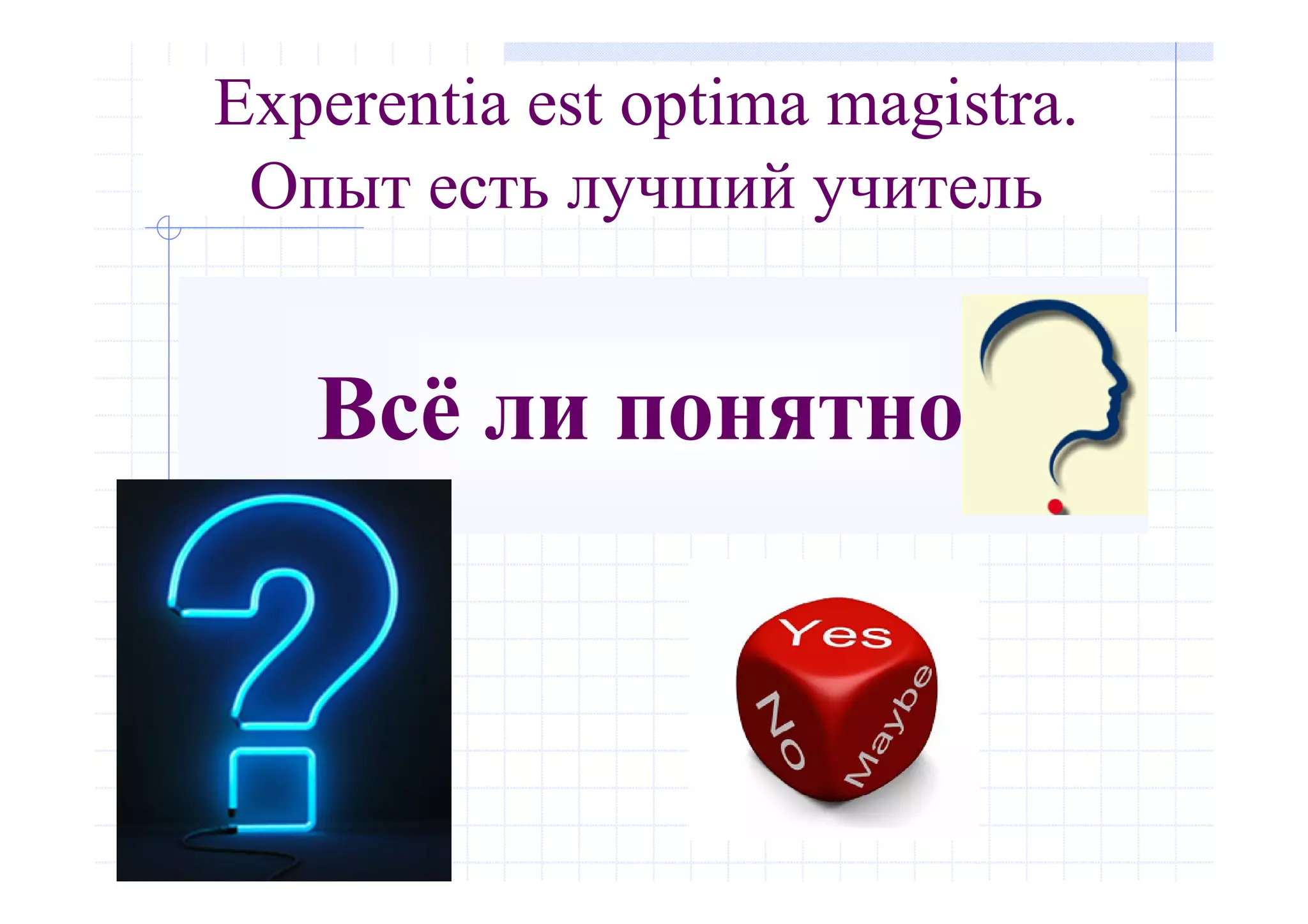 Всё ли понятно?
Experentia est optima magistra.
Опыт есть лучший учитель
 
