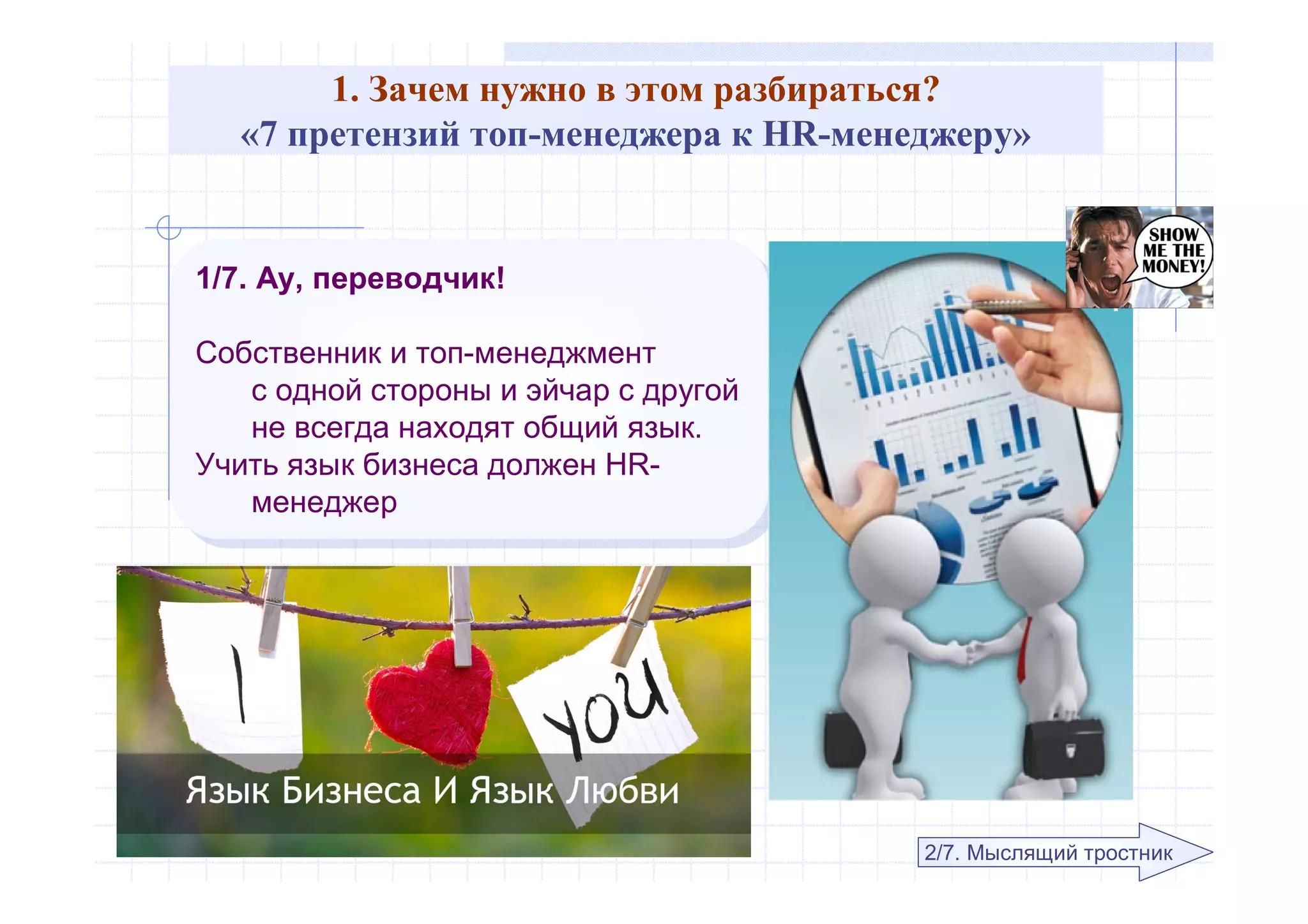 1. Зачем нужно в этом разбираться?
«7 претензий топ-менеджера к HR-менеджеру»
1/7. Ау, переводчик!
Собственник и топ-менеджмент
с одной стороны и эйчар с другой
не всегда находят общий язык.
Учить язык бизнеса должен HR-
менеджер
1/7. Ау, переводчик!
Собственник и топ-менеджмент
с одной стороны и эйчар с другой
не всегда находят общий язык.
Учить язык бизнеса должен HR-
менеджер
2/7. Мыслящий тростник
 