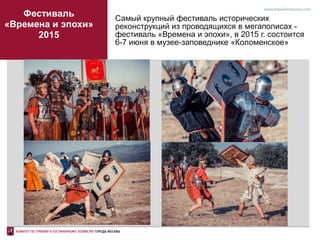 Фестиваль
«Времена и эпохи»
2015
Самый крупный фестиваль исторических
реконструкций из проводящихся в мегаполисах -
фестиваль «Времена и эпохи», в 2015 г. состоится
6-7 июня в музее-заповеднике «Коломенское»
www.travel2moscow.com
 