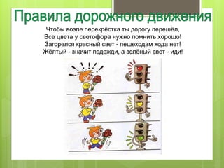 Чтобы возле перекрёстка ты дорогу перешёл,
Все цвета у светофора нужно помнить хорошо!
Загорелся красный свет - пешеходам хода нет!
Жёлтый - значит подожди, а зелёный свет - иди!
 