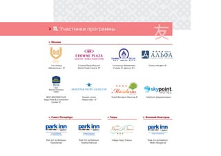 11. Участники программы›
г. Москва
г. Санкт-Петербург г. Тверь г. Великий Новгород
Гостиница
«Метрополь» 5*
BEST WESTERN PLUS
Vega Hotel & Convention
Center 4*
Park Inn by Radisson
Пулковская
Park Inn by Radisson
Veliky Novgorod
Crowne Plaza Moscow
World Trade Centre, 5*
Бизнес-отель
«Аэростар» 4*
Park Inn by Radisson
Прибалтийская
«Тверь Парк Отель»
Гостиницы Измайлово
«Гамма 3*, Дельта 4*»
Hotel Mandarin Moscow 4*
Отель «Альфа» 4*
«SkyPoint Шереметьево»
 