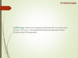В 2014 году в России отдохнуло более 50 млн россиян,
из них 12,3 млн – на курортах Краснодарского края
(статистика Ростуризм).
Статистика
 