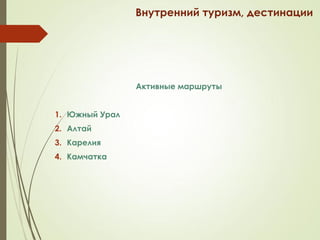Внутренний туризм, дестинации
Активные маршруты
1. Южный Урал
2. Алтай
3. Карелия
4. Камчатка
 