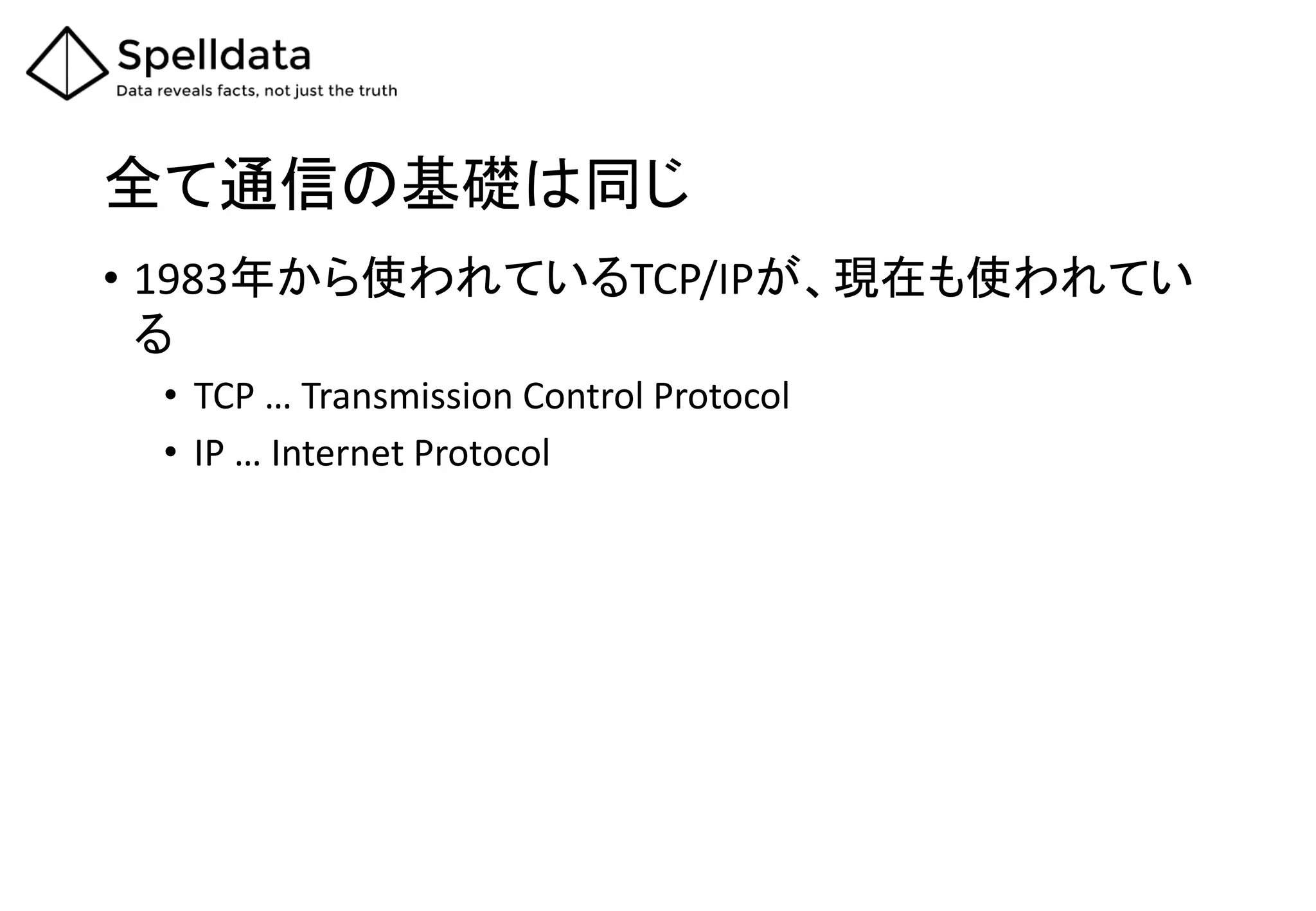 全て通信の基礎は同じ
• 1983年から使われているTCP/IPが、現在も使われてい
る
• TCP … Transmission Control Protocol
• IP … Internet Protocol
 