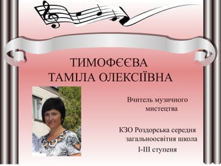 ТИМОФЄЄВА
ТАМІЛА ОЛЕКСІЇВНА
Вчитель музичного
мистецтва
КЗО Роздорська середня
загальноосвітня школа
І-ІІІ ступеня
 