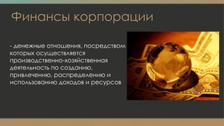 Финансы корпорации
- денежные отношения, посредством
которых осуществляется
производственно-хозяйственная
деятельность по созданию,
привлечению, распределению и
использованию доходов и ресурсов
 
