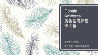 Google
AdWords
廣告基礎課程
懶人包
製作者：熊北鼻
資料來源：Google線上課程
 