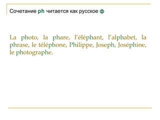 Сочетание ph читается как русское ф
La photo, la phare, l’éléphant, l’alphabet, la
phrase, le téléphone, Philippe, Joseph, Joséphine,
le photographe.
 