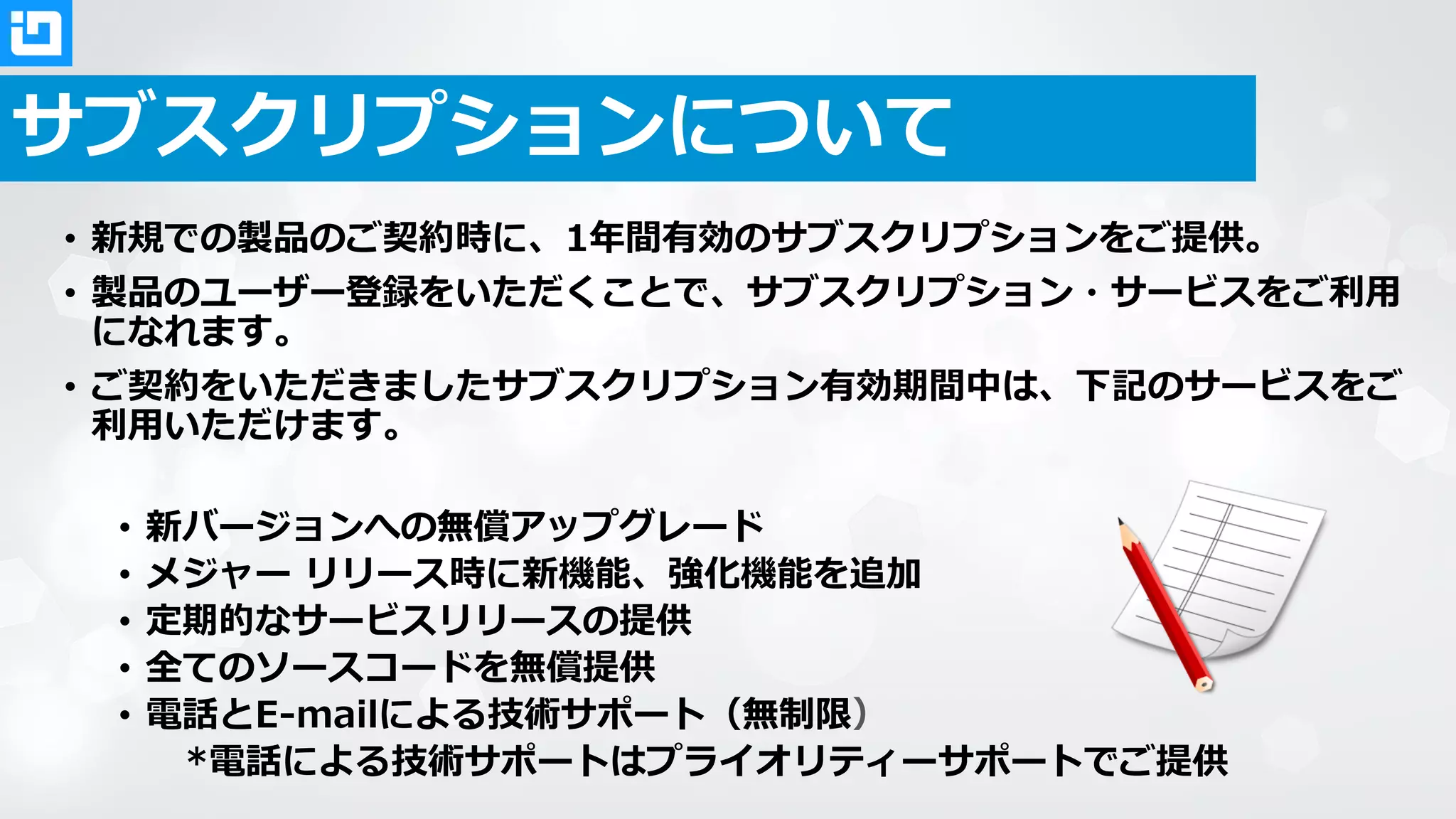 プロフェッショナル サービス
• UXデザインコンサル
• 開発画面を対象として、UXコンサルタントの視点から評価と改善提案を実施します。
• 最近ではWindows8アプリストア対策が人気です。
• 技術トレーニング（PJで使用する機能に特化）
• 必要な機能に絞り製品の技術トレーニングを実施します。
• 特に弊社製品を初めてお使いになる場合に多くご受講頂いています。
• プロジェクト開始時の機能Fit&Gapコンサル
• お客様の機能要件に対して、最もマッチする製品機能についてコンサルティングを実施します。
• 弊社製品がベストパフォーマンスを発揮するために、ご受講を強くお勧め致します。
• 製品サポートのオンサイト対応
• 製品サポートにお問い合わせ頂いてる内容について、オンサイト対応で効率良く解決致します。
※各サービスの費用については個別にお見積させて頂きます。
 