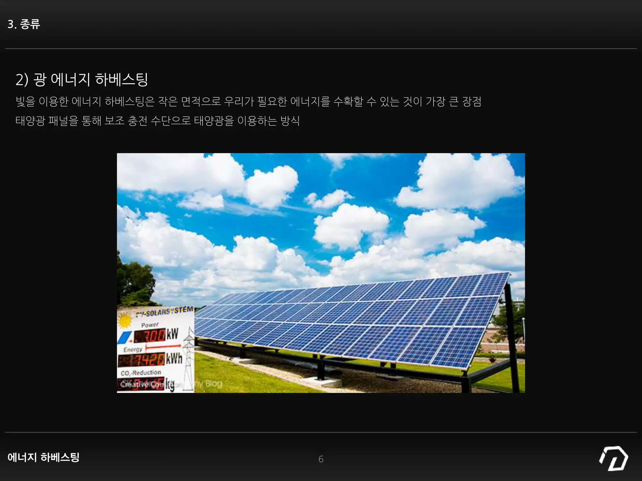 3. 종류
2) 광 에너지 하베스팅
빛을 이용한 에너지 하베스팅은 작은 면적으로 우리가 필요한 에너지를 수확할 수 있는 것이 가장 큰 장점
태양광 패널을 통해 보조 충전 수단으로 태양광을 이용하는 방식
6에너지 하베스팅
 