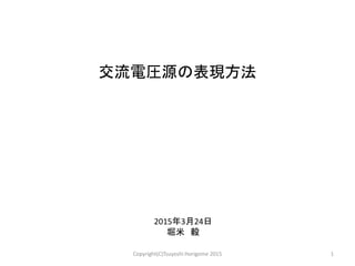 交流電圧源の表現方法
2015年3月24日
堀米 毅
1Copyright(C)Tsuyoshi Horigome 2015
 