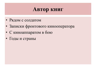 Автор книг
• Рядом с солдатом
• Записки фронтового кинооператора
• С киноаппаратом в бою
• Годы и страны
 