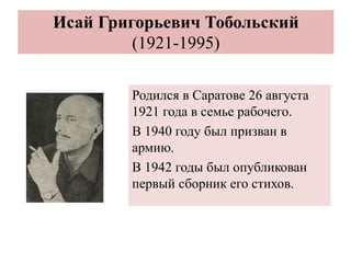 Исай Григорьевич Тобольский
(1921-1995)
Родился в Саратове 26 августа
1921 года в семье рабочего.
В 1940 году был призван в
армию.
В 1942 годы был опубликован
первый сборник его стихов.
 
