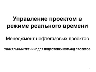 Управление проектом в
режиме реального времени
Менеджмент нефтегазовых проектов
УНИКАЛЬНЫЙ ТРЕНИНГ ДЛЯ ПОДГОТОВКИ КОМАНД ПРОЕКТОВ
1
 