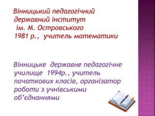 Вінницький педагогічний
державний інститут
ім. М. Островського
1981 р., учитель математики
Вінницьке державне педагогічне
училище 1994р., учитель
початкових класів, організатор
роботи з учнівськими
об’єднаннями
 