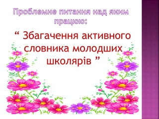 “ Збагачення активного
словника молодших
школярів ”
 