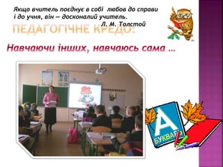 Якщо вчитель поєднує в собі любов до справи
і до учня, він — досконалий учитель.
Л. М. Толстой
 