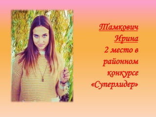 Тамкович
Ирина
2 место в
районном
конкурсе
«Суперлидер»
 