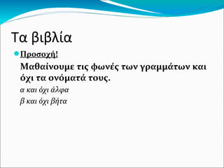 Τα βιβλία
●Προσοχή!
Μαθαίνουμε τις φωνές των γραμμάτων και
όχι τα ονόματά τους.
α και όχι άλφα
β και όχι βήτα
 