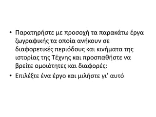 • Παρατηρήστε με προσοχή τα παρακάτω έργα
ζωγραφικής τα οποία ανήκουν σε
διαφορετικές περιόδους και κινήματα της
ιστορίας της Τέχνης και προσπαθήστε να
βρείτε ομοιότητες και διαφορές:
• Επιλέξτε ένα έργο και μιλήστε γι’ αυτό
 