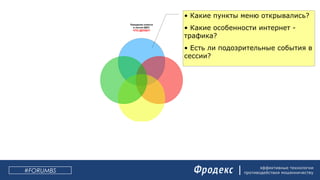 эффективные технологии
противодействия мошенничеству#FORUMBS
Поведение клиента
в сессии ДБО:
ЧТО ДЕЛАЛ?
Статистика по
компьютеру клиента:
ОТКУДА?
Статистика по
получателю:
КОМУ?
Статистика
по плательщику
ОТ КОГО?
• Какие пункты меню открывались?
• Какие особенности интернет -
трафика?
• Есть ли подозрительные события в
сессии?
 