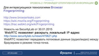 эффективные технологии
противодействия мошенничеству
Для интересующихся технологиями Browser
Fingerprinting:
http://www.browserleaks.com
https://wiki.mozilla.org/Fingerprinting
https://trac.webkit.org/wiki/Fingerprinting
http://www.securitylab.ru/news/470621.php
Новость на SecurityLab от 30.01.2015
WebRTC IP-позволяет раскрыть локальный адрес
http://www.securitylab.ru/news/470621.php
WebRTC позволяет передавать потоковые данные (аудио/видео) между
браузерами в режиме точка-точка.
#FORUMBS
 
