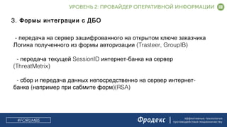эффективные технологии
противодействия мошенничеству
3. Формы интеграции с ДБО
- передача на сервер зашифрованного на открытом ключе заказчика
(Trasteer, GroupIB)Логина полученного из формы авторизации
- SessionID -передача текущей интернет банка на сервер
(ThreatMetrix)
- -сбор и передача данных непосредственно на сервер интернет
( )(RSA)банка например при сабмите форм
#FORUMBS
 