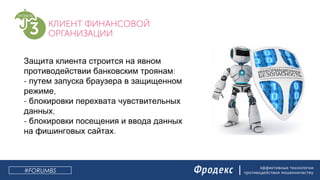 эффективные технологии
противодействия мошенничеству
Защита клиента строится на явном
:противодействии банковским троянам
- путем запуска браузера в защищенном
,режиме
- блокировки перехвата чувствительных
,данных
- блокировки посещения и ввода данных
.на фишинговых сайтах
#FORUMBS
 