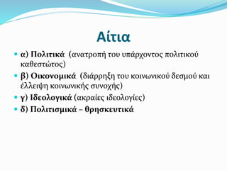 Αίτια
 α) Πολιτικά (ανατροπή του υπάρχοντος πολιτικού
καθεστώτος)
 β) Οικονομικά (διάρρηξη του κοινωνικού δεσμού και
έλλειψη κοινωνικής συνοχής)
 γ) Ιδεολογικά (ακραίες ιδεολογίες)
 δ) Πολιτισμικά – θρησκευτικά
 