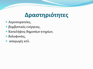 Δραστηριότητες
 Αεροπειρατείες,
 βομβιστικές ενέργειες,
 Καταλήψεις δημοσίων κτηρίων,
 δολοφονίες,
 απαγωγές κτλ.
 