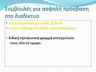 Συμβουλές για ασφαλή πρόσβαση
στο διαδίκτυο
 www.astynomia.gr/asfali_gr.html
 www.e-yliko.gr/htmls/pc_use/srules.aspx
 Ειδική τηλεφωνική γραμμή καταγγελιών:
11012, όλο το 24ωρο.
 