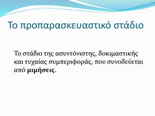Το προπαρασκευαστικό στάδιο
Το στάδιο της ασυντόνιστης, δοκιμαστικής
και τυχαίας συμπεριφοράς, που συνοδεύεται
από μιμήσεις.
 