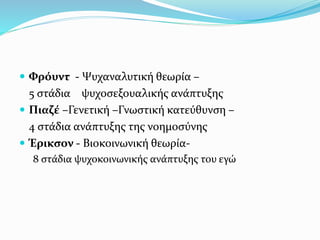  Φρόυντ - Ψυχαναλυτική θεωρία –
5 στάδια ψυχοσεξουαλικής ανάπτυξης
 Πιαζέ –Γενετική –Γνωστική κατεύθυνση –
4 στάδια ανάπτυξης της νοημοσύνης
 Έρικσον - Βιοκοινωνική θεωρία-
8 στάδια ψυχοκοινωνικής ανάπτυξης του εγώ
 