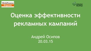 Оценка эффективности
рекламных кампаний
Андрей Осипов
20.03.15
 