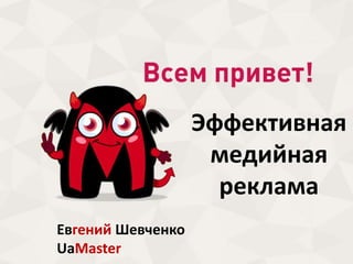 Эффективная
медийная
реклама
Евгений Шевченко
UaMaster
 