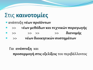 Στις καινοτομίες
 ανάπτυξη νέων προϊόντων
 >> νέων μεθόδων και τεχνικών παραγωγής
 >> >> >> >> διανομής
 >> νέων διοικητικών συστημάτων
Για ανάπτυξη και
προσαρμογή στις εξελίξεις του περιβάλλοντος
 