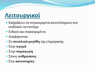 Λειτουργικοί
 Εκφράζουν τα συγκεκριμένα αποτελέσματα που
επιδιώκει να επιτύχει
 Ειδικοί και συγκεκριμένοι
 Αναφέρονται:
Σε συνολικά μεγέθη της επιχείρησης
Στην αγορά
Στην παραγωγή
Στους ανθρώπους
Στις καινοτομίες
 