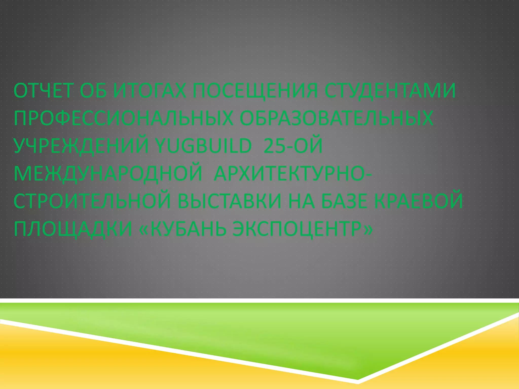 ОТЧЕТ ОБ ИТОГАХ ПОСЕЩЕНИЯ СТУДЕНТАМИ
ПРОФЕССИОНАЛЬНЫХ ОБРАЗОВАТЕЛЬНЫХ
УЧРЕЖДЕНИЙ YUGBUILD 25-ОЙ
МЕЖДУНАРОДНОЙ АРХИТЕКТУРНО-
СТРОИТЕЛЬНОЙ ВЫСТАВКИ НА БАЗЕ КРАЕВОЙ
ПЛОЩАДКИ «КУБАНЬ ЭКСПОЦЕНТР»