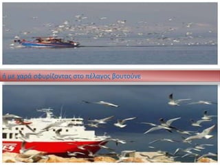 ή με χαρά σφυρίζοντας στο πέλαγος βουτούνε.
 