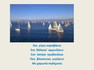 Και γύρω καραβάκια
Στη θάλασσ΄ αρμενίζουν
Σαν άσπρα προβατάκια
Που βόσκοντας γυρίζουν
Με χαρωπά πηδήματα
 